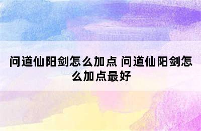 问道仙阳剑怎么加点 问道仙阳剑怎么加点最好